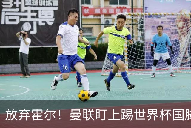 放弃霍尔！曼联盯上踢世界杯国脚，身价2500万，19岁小将迎来大考